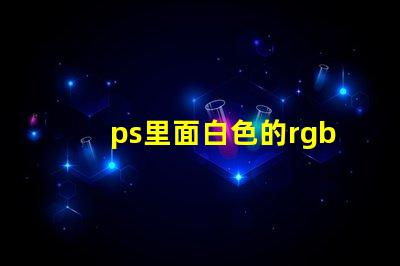 ps里面白色的rgb值是什么 RGB是什么縮寫